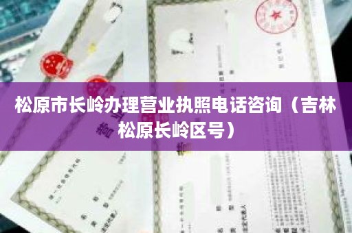 松原市长岭办理营业执照电话咨询（吉林松原长岭区号）