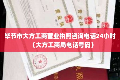 毕节市大方工商营业执照咨询电话24小时（大方工商局电话号码）