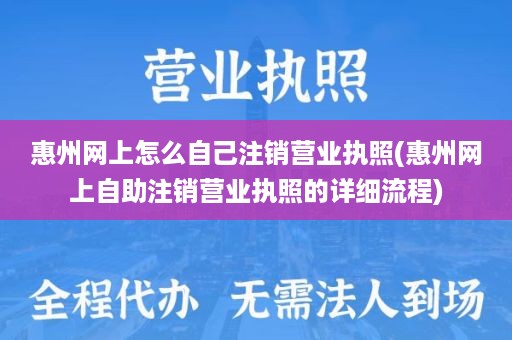 惠州网上怎么自己注销营业执照(惠州网上自助注销营业执照的详细流程)