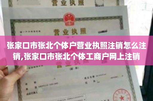 张家口市张北个体户营业执照注销怎么注销,张家口市张北个体工商户网上注销