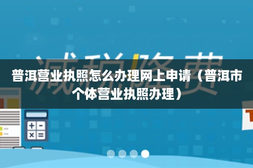 普洱营业执照怎么办理网上申请（普洱市个体营业执照办理）