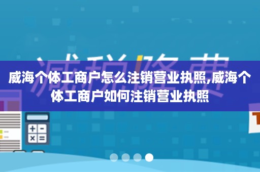 威海个体工商户怎么注销营业执照,威海个体工商户如何注销营业执照