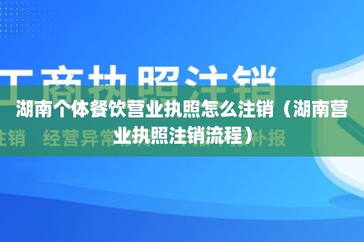 湖南个体餐饮营业执照怎么注销（湖南营业执照注销流程）