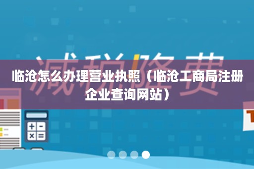 临沧怎么办理营业执照（临沧工商局注册企业查询网站）