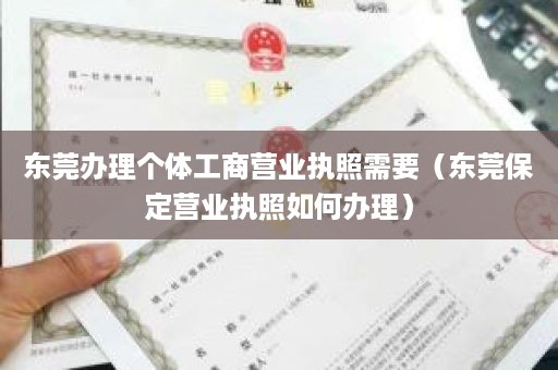 东莞办理个体工商营业执照需要（东莞保定营业执照如何办理）