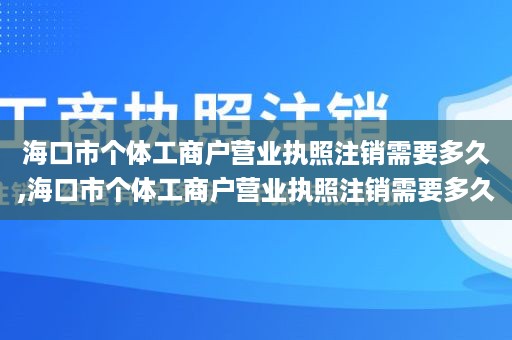 海口市个体工商户营业执照注销需要多久,海口市个体工商户营业执照注销需要多久