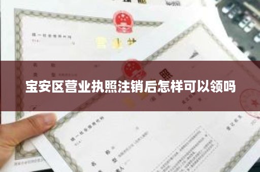 宝安区营业执照注销后怎样可以领吗