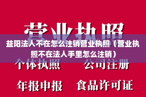 益阳法人不在怎么注销营业执照（营业执照不在法人手里怎么注销）