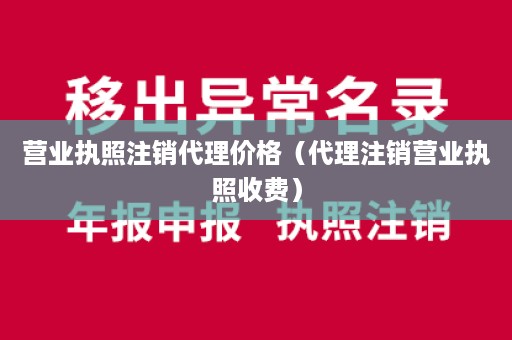 营业执照注销代理价格（代理注销营业执照收费）