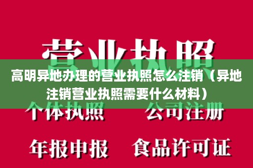 高明异地办理的营业执照怎么注销（异地注销营业执照需要什么材料）