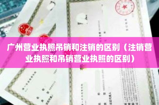 广州营业执照吊销和注销的区别（注销营业执照和吊销营业执照的区别）