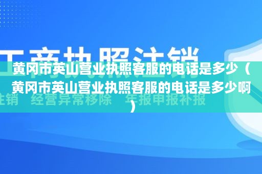 黄冈市英山营业执照客服的电话是多少（黄冈市英山营业执照客服的电话是多少啊）