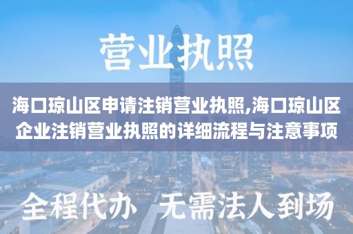 海口琼山区申请注销营业执照,海口琼山区企业注销营业执照的详细流程与注意事项