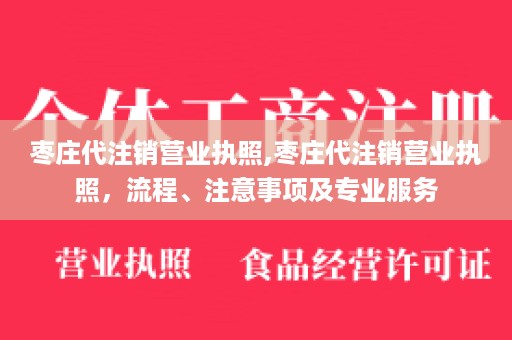 枣庄代注销营业执照,枣庄代注销营业执照，流程、注意事项及专业服务