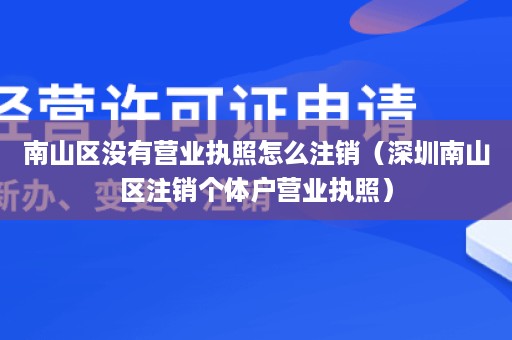 南山区没有营业执照怎么注销（深圳南山区注销个体户营业执照）