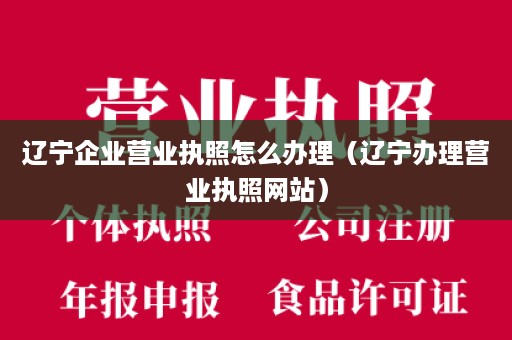 辽宁企业营业执照怎么办理（辽宁办理营业执照网站）