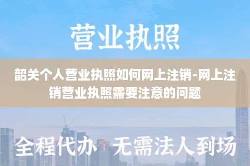 韶关个人营业执照如何网上注销-网上注销营业执照需要注意的问题