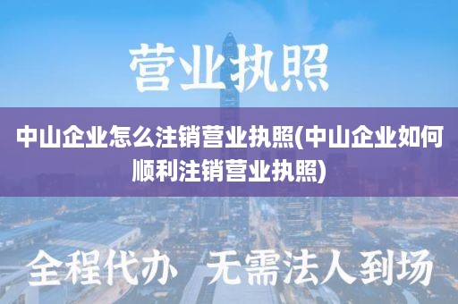 中山企业怎么注销营业执照(中山企业如何顺利注销营业执照)