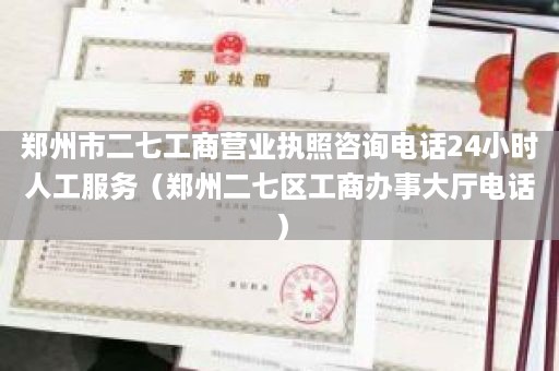 郑州市二七工商营业执照咨询电话24小时人工服务（郑州二七区工商办事大厅电话）