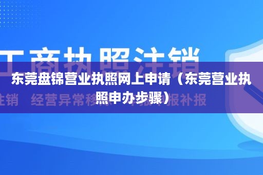 东莞盘锦营业执照网上申请（东莞营业执照申办步骤）