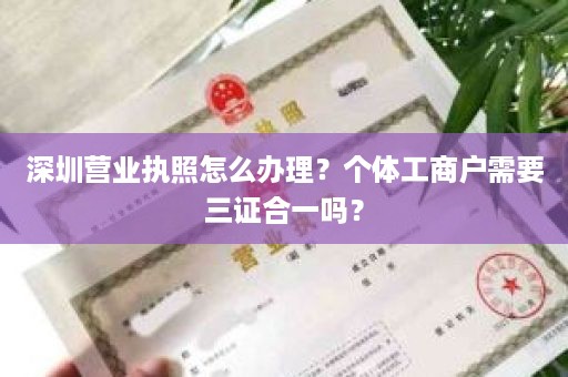 深圳营业执照怎么办理？个体工商户需要三证合一吗？