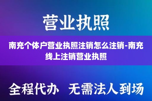 南充个体户营业执照注销怎么注销-南充线上注销营业执照