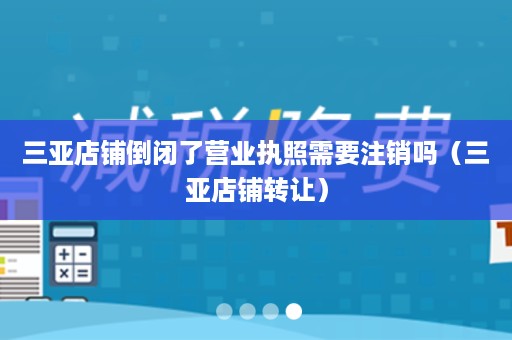 三亚店铺倒闭了营业执照需要注销吗（三亚店铺转让）