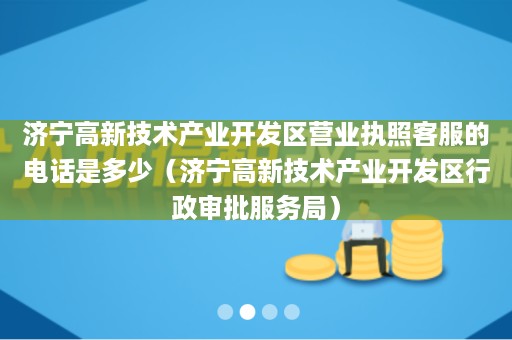 济宁高新技术产业开发区营业执照客服的电话是多少（济宁高新技术产业开发区行政审批服务局）