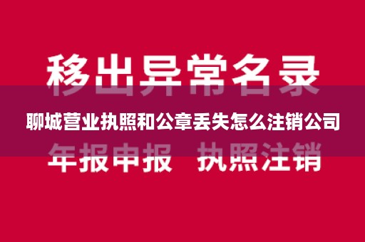 聊城营业执照和公章丢失怎么注销公司