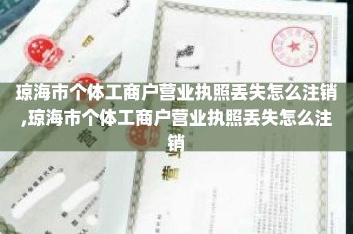 琼海市个体工商户营业执照丢失怎么注销,琼海市个体工商户营业执照丢失怎么注销