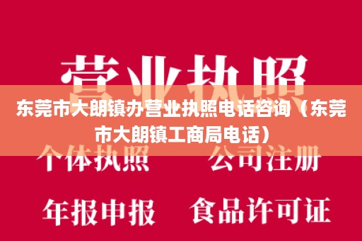 东莞市大朗镇办营业执照电话咨询（东莞市大朗镇工商局电话）