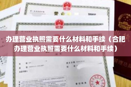 办理营业执照需要什么材料和手续（合肥办理营业执照需要什么材料和手续）