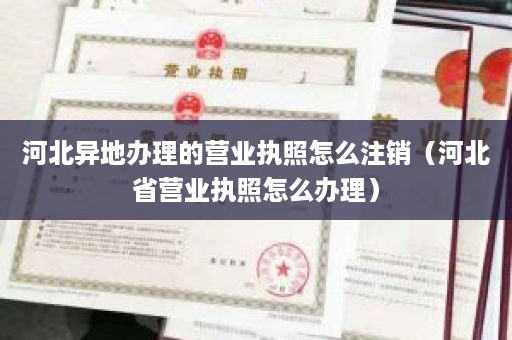 河北异地办理的营业执照怎么注销（河北省营业执照怎么办理）