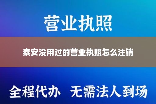 泰安没用过的营业执照怎么注销