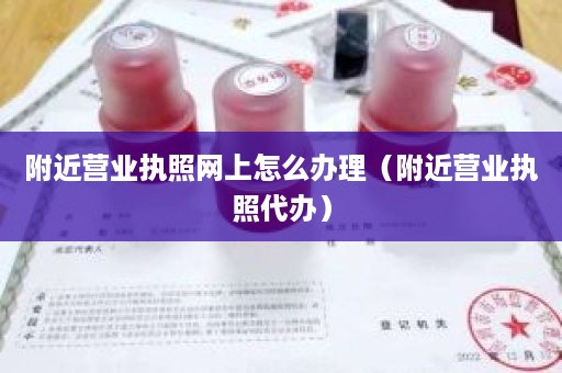 附近营业执照网上怎么办理（附近营业执照代办）