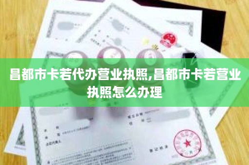 昌都市卡若代办营业执照,昌都市卡若营业执照怎么办理