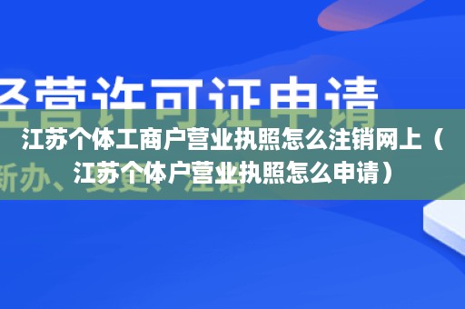 江苏个体工商户营业执照怎么注销网上（江苏个体户营业执照怎么申请）