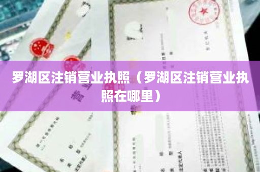 罗湖区注销营业执照（罗湖区注销营业执照在哪里）