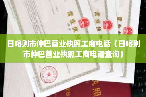 日喀则市仲巴营业执照工商电话（日喀则市仲巴营业执照工商电话查询）