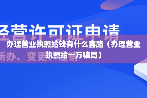 办理营业执照给钱有什么套路（办理营业执照给一万骗局）