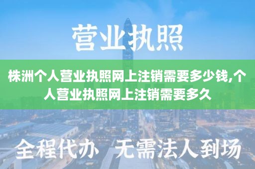 株洲个人营业执照网上注销需要多少钱,个人营业执照网上注销需要多久