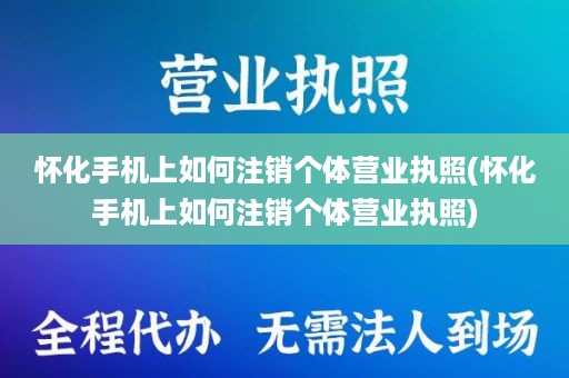 怀化手机上如何注销个体营业执照(怀化手机上如何注销个体营业执照)