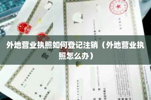 外地营业执照如何登记注销（外地营业执照怎么办）