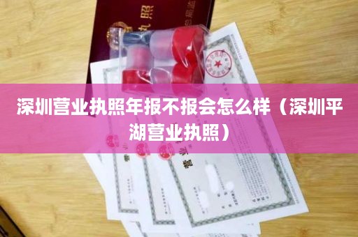 深圳营业执照年报不报会怎么样（深圳平湖营业执照）