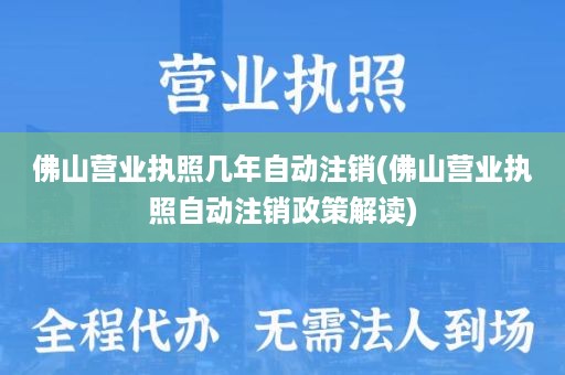 佛山营业执照几年自动注销(佛山营业执照自动注销政策解读)