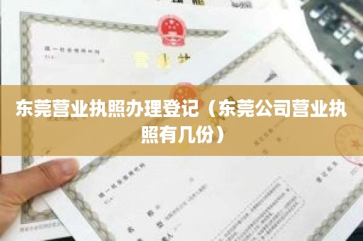 东莞营业执照办理登记（东莞公司营业执照有几份）