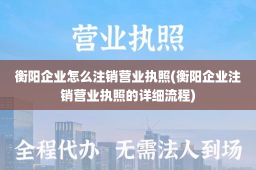 衡阳企业怎么注销营业执照(衡阳企业注销营业执照的详细流程)