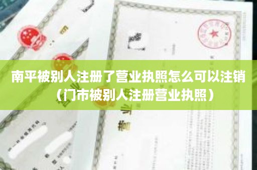 南平被别人注册了营业执照怎么可以注销（门市被别人注册营业执照）