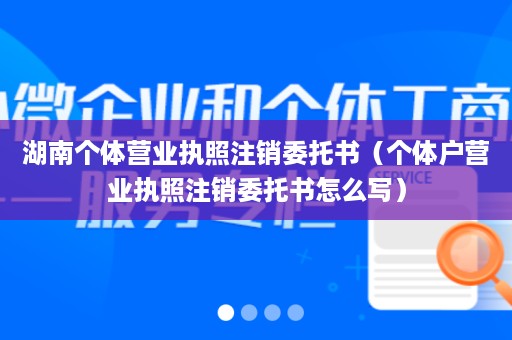 湖南个体营业执照注销委托书（个体户营业执照注销委托书怎么写）