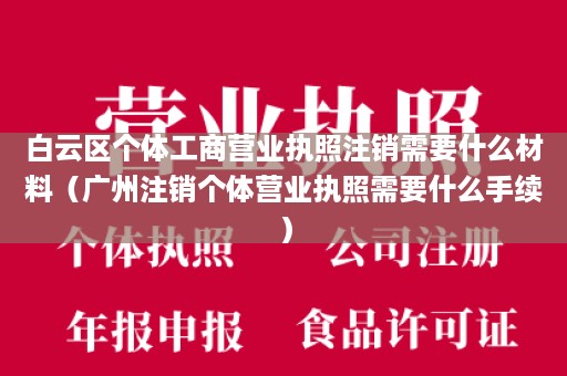 白云区个体工商营业执照注销需要什么材料（广州注销个体营业执照需要什么手续）